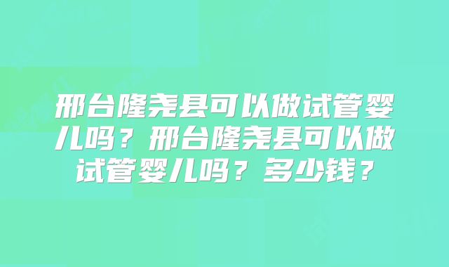 邢台隆尧县可以做试管婴儿吗？邢台隆尧县可以做试管婴儿吗？多少钱？