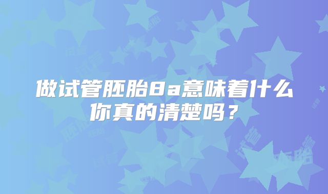 做试管胚胎8a意味着什么你真的清楚吗？
