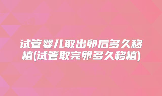 试管婴儿取出卵后多久移植(试管取完卵多久移植)