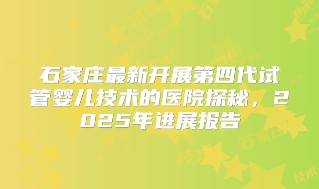 石家庄最新开展第四代试管婴儿技术的医院探秘，2025年进展报告