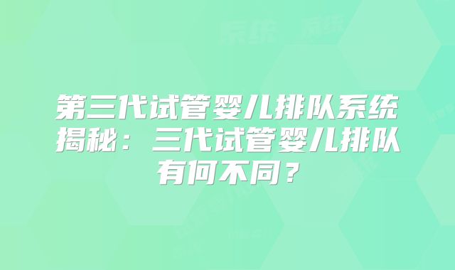第三代试管婴儿排队系统揭秘:三代试管婴儿排队有何不同?