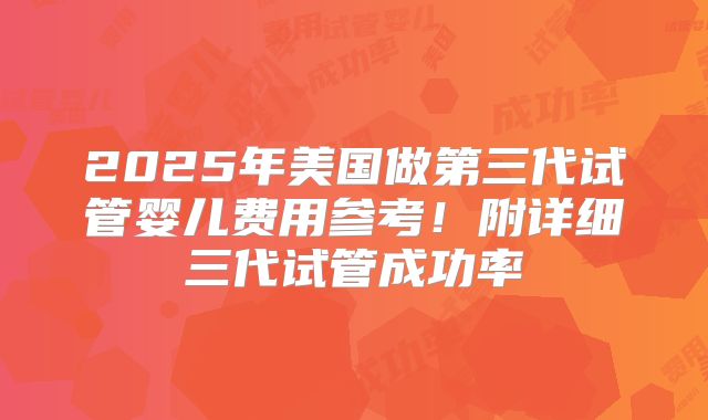 2025年美国做第三代试管婴儿费用参考！附详细三代试管成功率