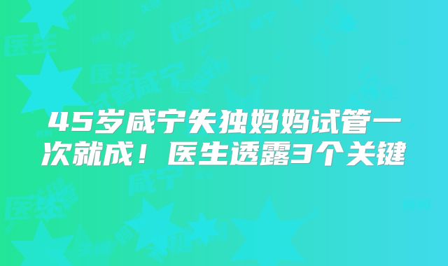 45岁咸宁失独妈妈试管一次就成！医生透露3个关键