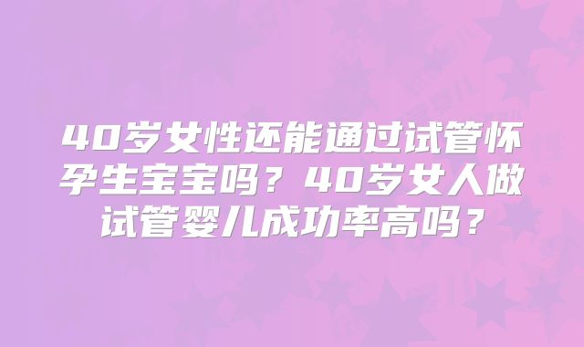 40岁女性还能通过试管怀孕生宝宝吗？40岁女人做试管婴儿成功率高吗？