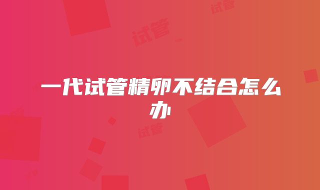 一代试管精卵不结合怎么办