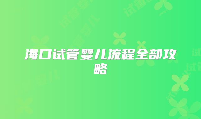 海口试管婴儿流程全部攻略