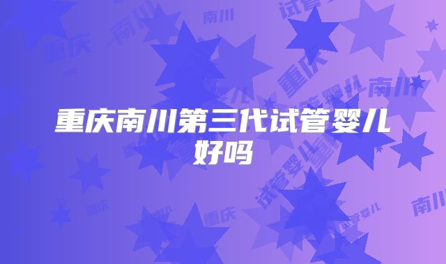 重庆南川第三代试管婴儿好吗