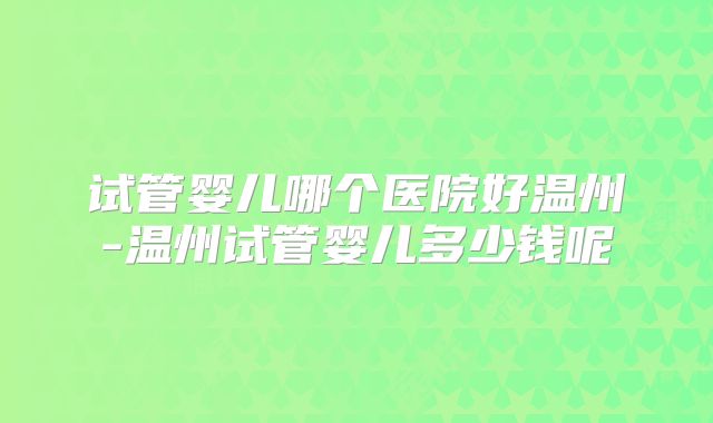 试管婴儿哪个医院好温州-温州试管婴儿多少钱呢