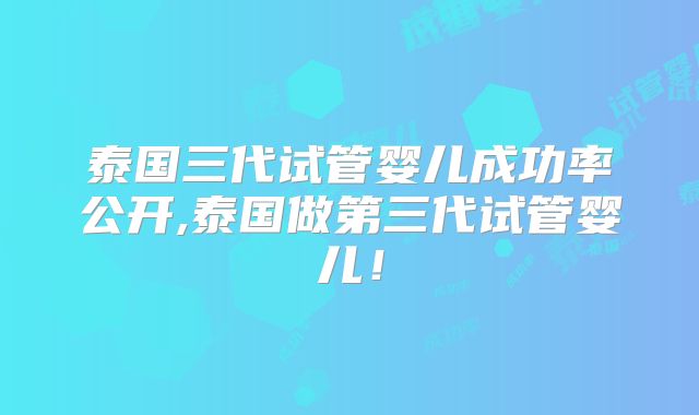 泰国三代试管婴儿成功率公开,泰国做第三代试管婴儿！