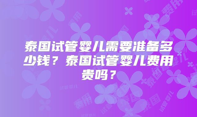 泰国试管婴儿需要准备多少钱？泰国试管婴儿费用贵吗？