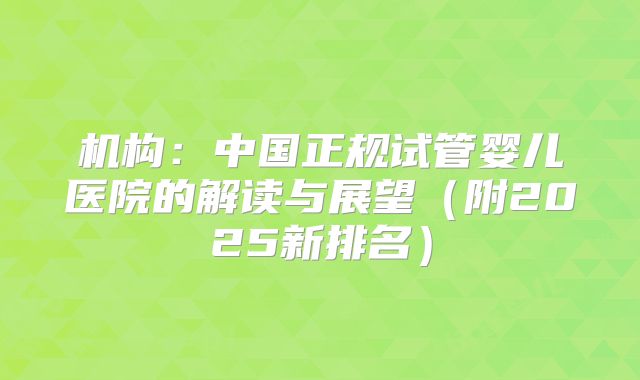 机构:中国正规试管婴儿医院的解读与展望(附2025新排名)