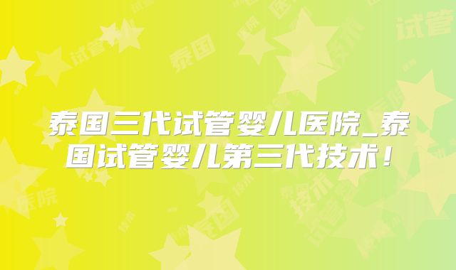 泰国三代试管婴儿医院_泰国试管婴儿第三代技术！