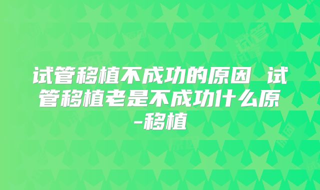 试管移植不成功的原因 试管移植老是不成功什么原-移植