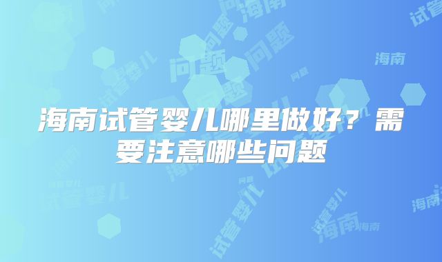 海南试管婴儿哪里做好？需要注意哪些问题