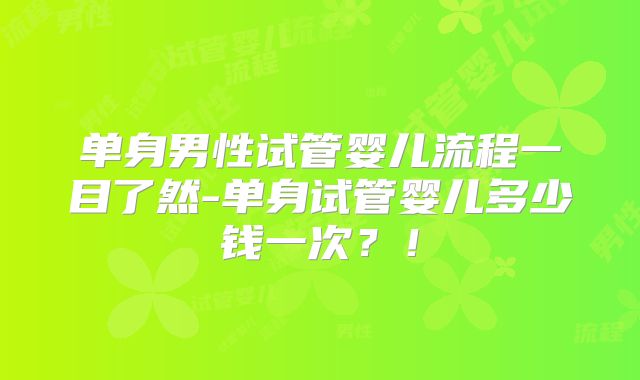 单身男性试管婴儿流程一目了然-单身试管婴儿多少钱一次?!