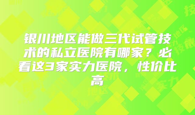 银川地区能做三代试管技术的私立医院有哪家?必看这3家实力医院,性价比高