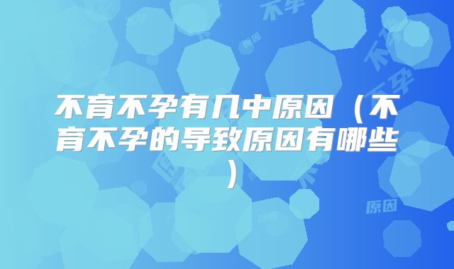不育不孕有几中原因（不育不孕的导致原因有哪些）