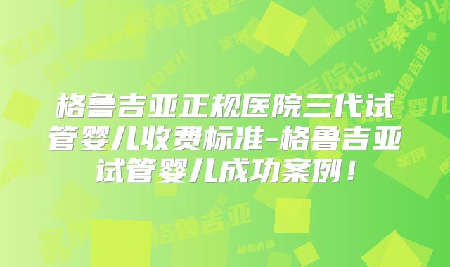 格鲁吉亚正规医院三代试管婴儿收费标准-格鲁吉亚试管婴儿成功案例！