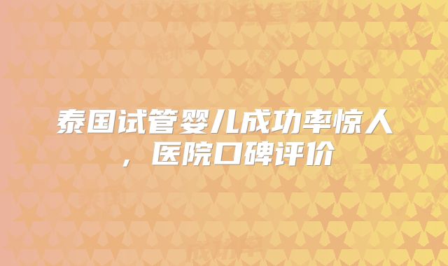 泰国试管婴儿成功率惊人，医院口碑评价