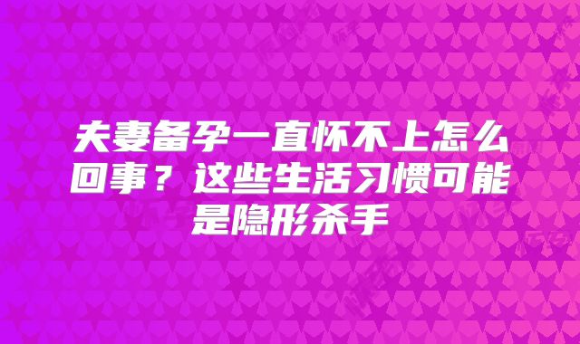 夫妻备孕一直怀不上怎么回事？这些生活习惯可能是隐形杀手