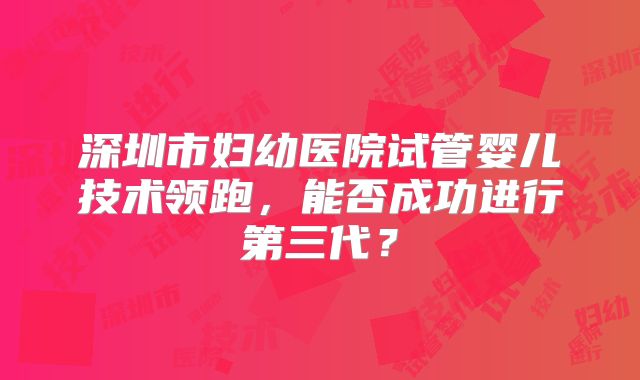 深圳市妇幼医院试管婴儿技术领跑，能否成功进行第三代？