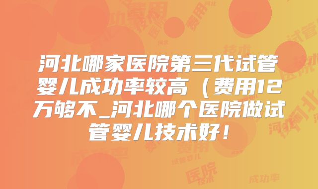河北哪家医院第三代试管婴儿成功率较高（费用12万够不_河北哪个医院做试管婴儿技术好！