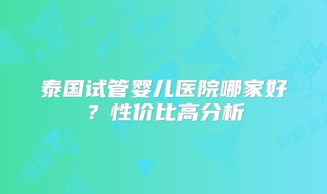 泰国试管婴儿医院哪家好？性价比高分析