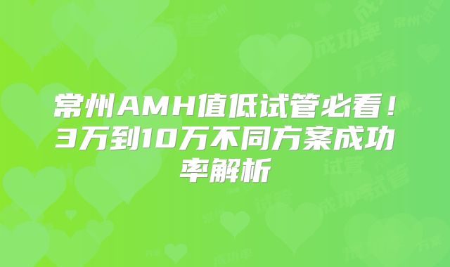 常州AMH值低试管必看！3万到10万不同方案成功率解析
