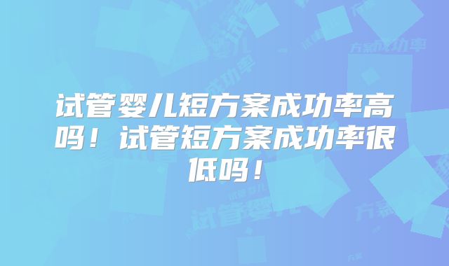 试管婴儿短方案成功率高吗！试管短方案成功率很低吗！