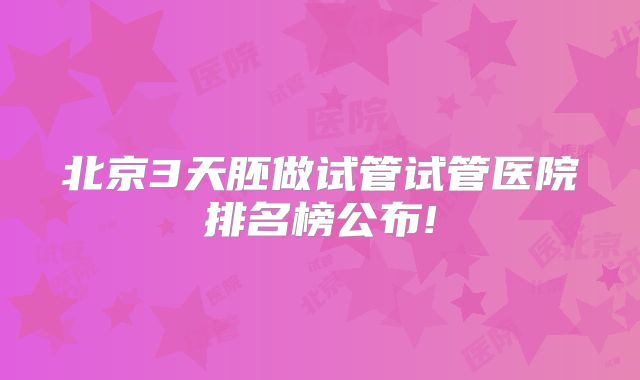 北京3天胚做试管试管医院排名榜公布!