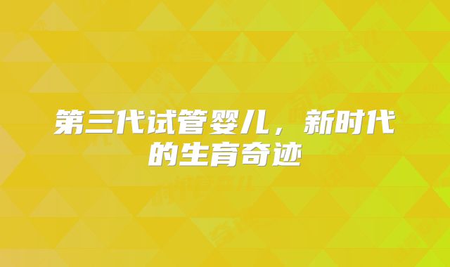 第三代试管婴儿，新时代的生育奇迹