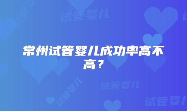 常州试管婴儿成功率高不高?