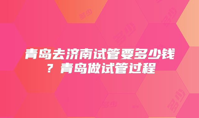 青岛去济南试管要多少钱?青岛做试管过程