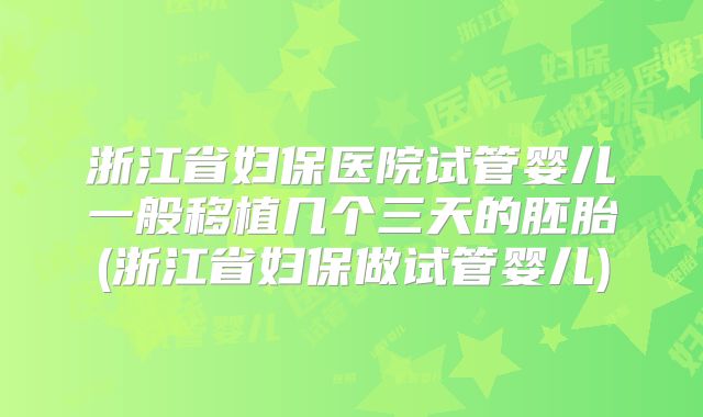 浙江省妇保医院试管婴儿一般移植几个三天的胚胎(浙江省妇保做试管婴儿)