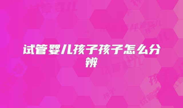 试管婴儿孩子孩子怎么分辨