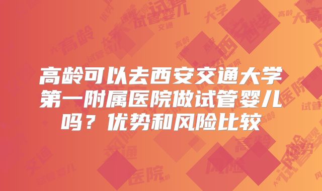高龄可以去西安交通大学第一附属医院做试管婴儿吗?优势和风险比较