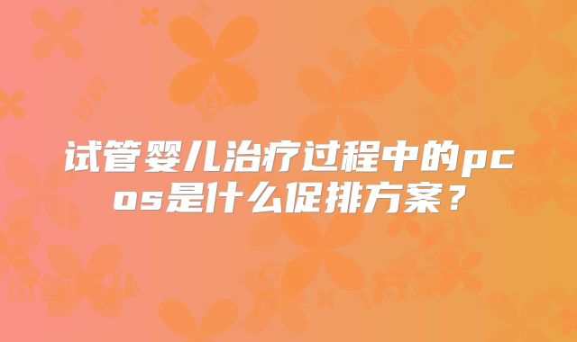 试管婴儿治疗过程中的pcos是什么促排方案？