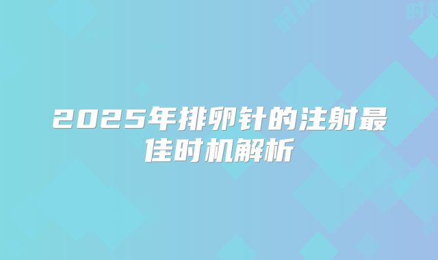 2025年排卵针的注射最佳时机解析