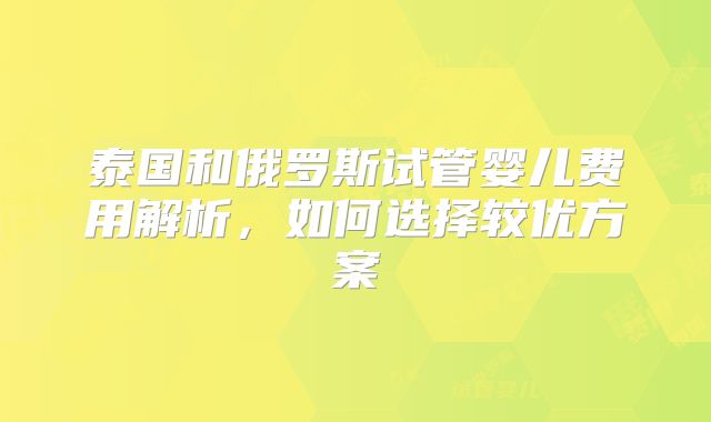 泰国和俄罗斯试管婴儿费用解析，如何选择较优方案