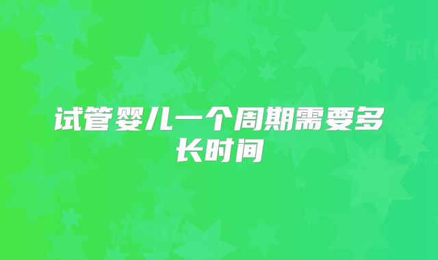 试管婴儿一个周期需要多长时间