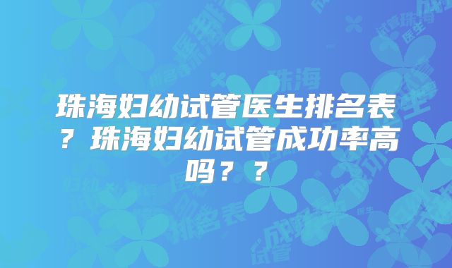 珠海妇幼试管医生排名表？珠海妇幼试管成功率高吗？？