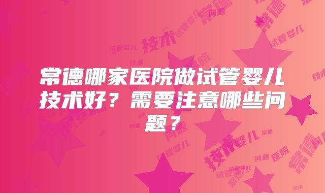 常德哪家医院做试管婴儿技术好？需要注意哪些问题？