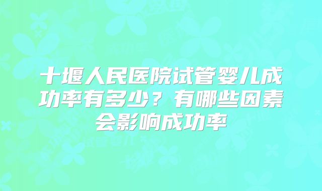 十堰人民医院试管婴儿成功率有多少？有哪些因素会影响成功率