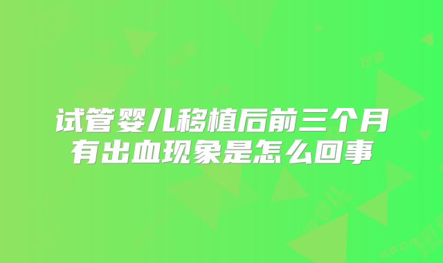 试管婴儿移植后前三个月有出血现象是怎么回事