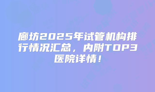 廊坊2025年试管机构排行情况汇总，内附TOP3医院详情！