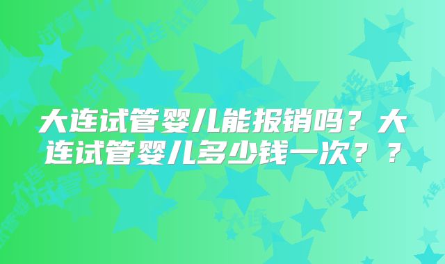 大连试管婴儿能报销吗？大连试管婴儿多少钱一次？？