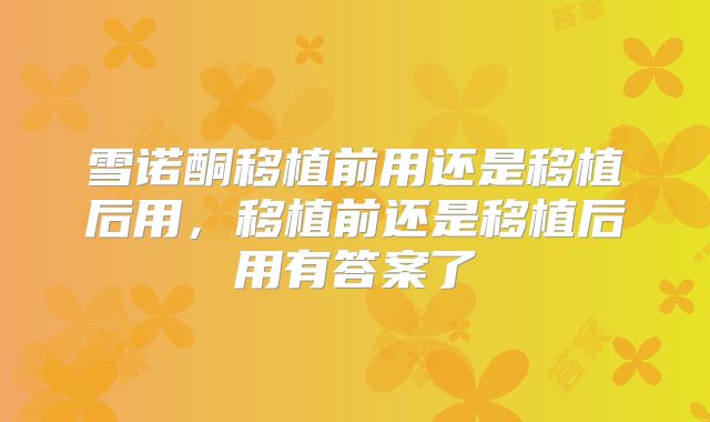 雪诺酮移植前用还是移植后用,移植前还是移植后用有答案了