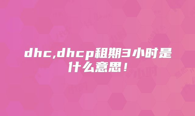 dhc,dhcp租期3小时是什么意思！