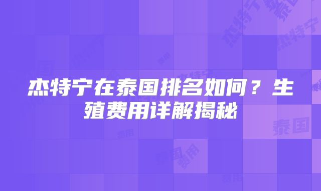 杰特宁在泰国排名如何？生殖费用详解揭秘