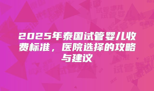 2025年泰国试管婴儿收费标准,医院选择的攻略与建议